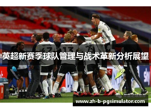 英超新赛季球队管理与战术革新分析展望 英超新赛季球队管理与战术革新分析展望