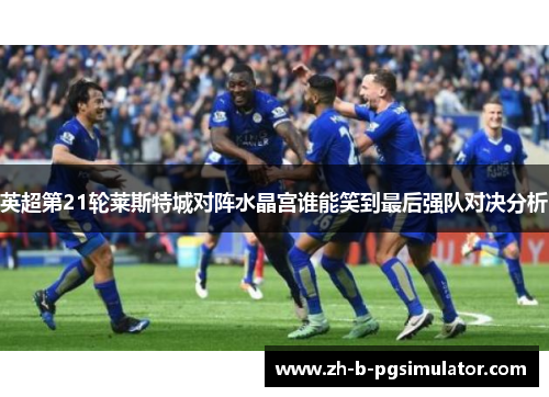 英超第21轮莱斯特城对阵水晶宫谁能笑到最后强队对决分析 英超第21轮莱斯特城对阵水晶宫谁能笑到最后强队对决分析