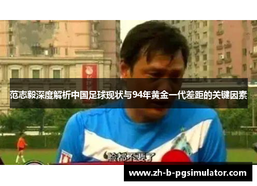 范志毅深度解析中国足球现状与94年黄金一代差距的关键因素
