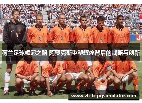 荷兰足球崛起之路 阿贾克斯重塑辉煌背后的战略与创新