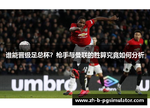 谁能晋级足总杯?枪手与曼联的胜算究竟如何分析 谁能晋级足总杯?枪手与曼联的胜算究竟如何分析