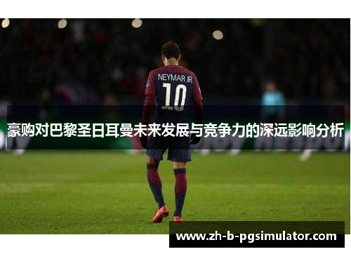 豪购对巴黎圣日耳曼未来发展与竞争力的深远影响分析 豪购对巴黎圣日耳曼未来发展与竞争力的深远影响分析