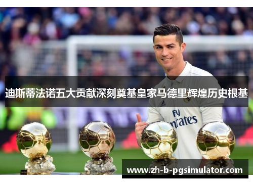 迪斯蒂法诺五大贡献深刻奠基皇家马德里辉煌历史根基 迪斯蒂法诺五大贡献深刻奠基皇家马德里辉煌历史根基