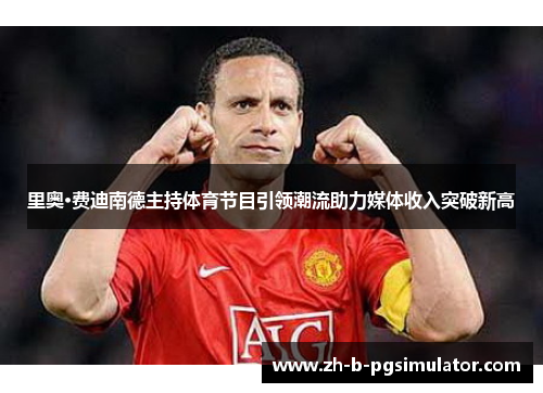 里奥·费迪南德主持体育节目引领潮流助力媒体收入突破新高