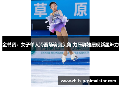 金书贤：女子单人滑赛场崭露头角 力压群雄展现新星魅力