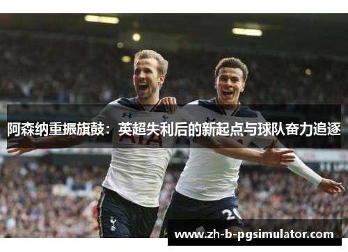 阿森纳重振旗鼓：英超失利后的新起点与球队奋力追逐