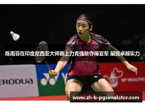 陈雨菲在印度尼西亚大师赛上力克强敌夺得亚军 展现卓越实力