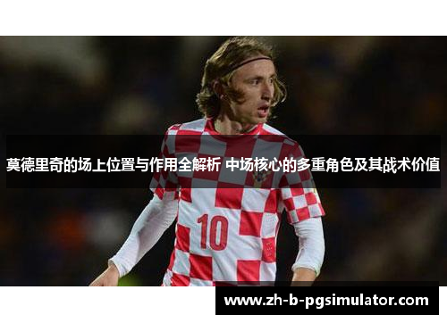 莫德里奇的场上位置与作用全解析 中场核心的多重角色及其战术价值