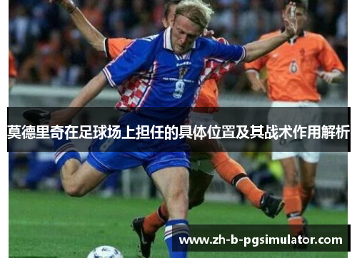 莫德里奇在足球场上担任的具体位置及其战术作用解析