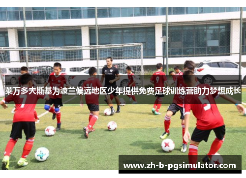 莱万多夫斯基为波兰偏远地区少年提供免费足球训练营助力梦想成长