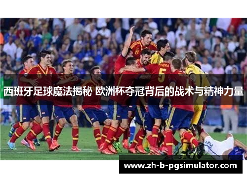 西班牙足球魔法揭秘 欧洲杯夺冠背后的战术与精神力量