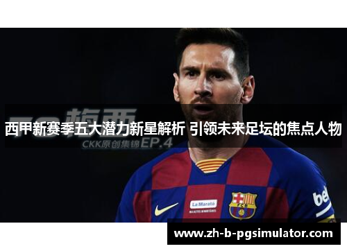 西甲新赛季五大潜力新星解析 引领未来足坛的焦点人物