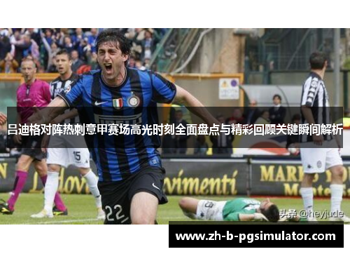 吕迪格对阵热刺意甲赛场高光时刻全面盘点与精彩回顾关键瞬间解析 吕迪格对阵热刺意甲赛场高光时刻全面盘点与精彩回顾关键瞬间解析