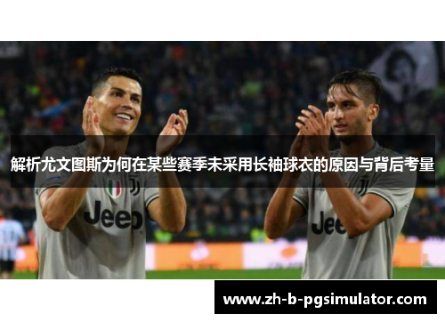解析尤文图斯为何在某些赛季未采用长袖球衣的原因与背后考量 解析尤文图斯为何在某些赛季未采用长袖球衣的原因与背后考量