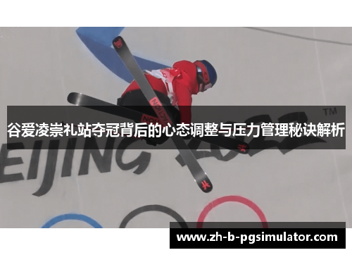 谷爱凌崇礼站夺冠背后的心态调整与压力管理秘诀解析 谷爱凌崇礼站夺冠背后的心态调整与压力管理秘诀解析