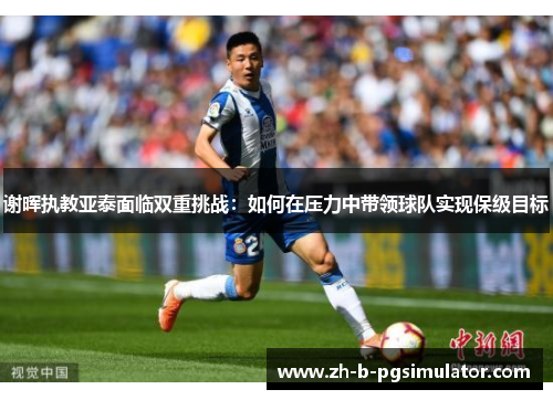 谢晖执教亚泰面临双重挑战：如何在压力中带领球队实现保级目标