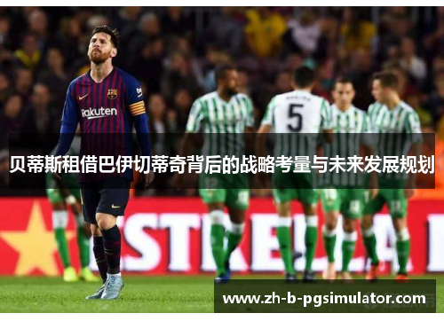 贝蒂斯租借巴伊切蒂奇背后的战略考量与未来发展规划
