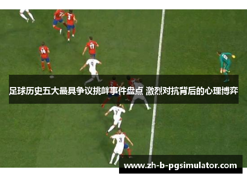 足球历史五大最具争议挑衅事件盘点 激烈对抗背后的心理博弈 足球历史五大最具争议挑衅事件盘点 激烈对抗背后的心理博弈