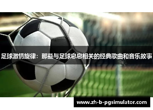 足球激情旋律：那些与足球息息相关的经典歌曲和音乐故事