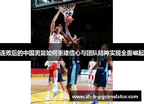 连败后的中国男篮如何重建信心与团队精神实现全面崛起 连败后的中国男篮如何重建信心与团队精神实现全面崛起