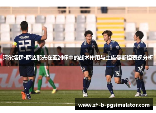 阿尔塔伊·萨达耶夫在亚洲杯中的战术作用与土库曼斯坦表现分析