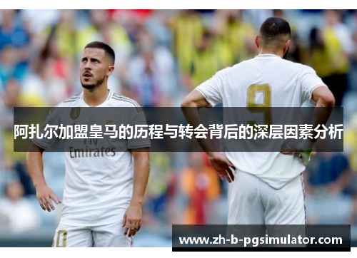 阿扎尔加盟皇马的历程与转会背后的深层因素分析 阿扎尔加盟皇马的历程与转会背后的深层因素分析