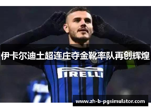 伊卡尔迪土超连庄夺金靴率队再创辉煌 伊卡尔迪土超连庄夺金靴率队再创辉煌