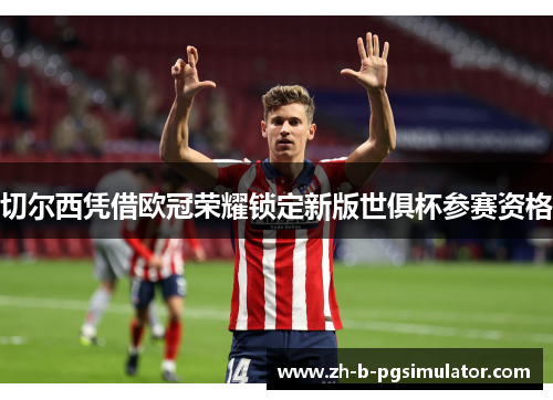 切尔西凭借欧冠荣耀锁定新版世俱杯参赛资格 切尔西凭借欧冠荣耀锁定新版世俱杯参赛资格