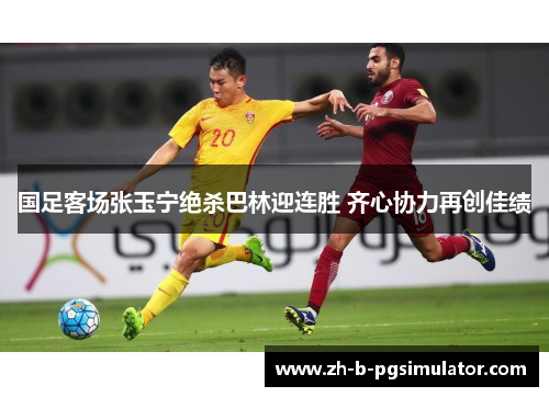 国足客场张玉宁绝杀巴林迎连胜 齐心协力再创佳绩