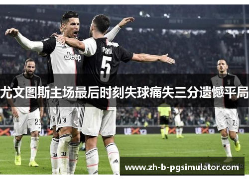 尤文图斯主场最后时刻失球痛失三分遗憾平局 尤文图斯主场最后时刻失球痛失三分遗憾平局