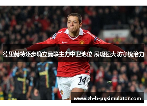 德里赫特逐步确立曼联主力中卫地位 展现强大防守统治力 德里赫特逐步确立曼联主力中卫地位 展现强大防守统治力
