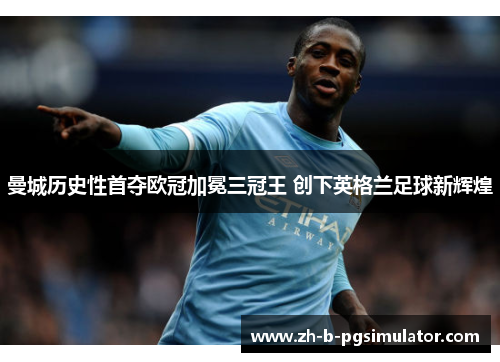 曼城历史性首夺欧冠加冕三冠王 创下英格兰足球新辉煌