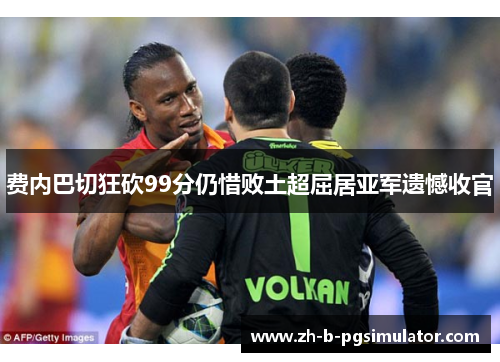 费内巴切狂砍99分仍惜败土超屈居亚军遗憾收官