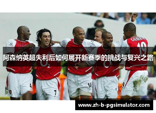 阿森纳英超失利后如何展开新赛季的挑战与复兴之路