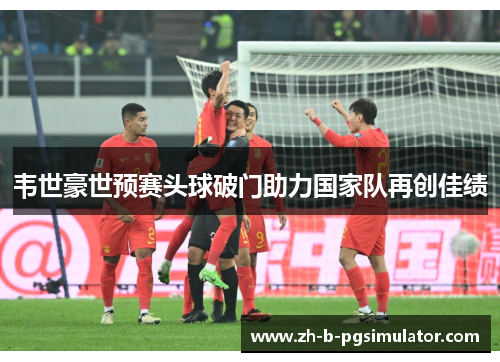 韦世豪世预赛头球破门助力国家队再创佳绩