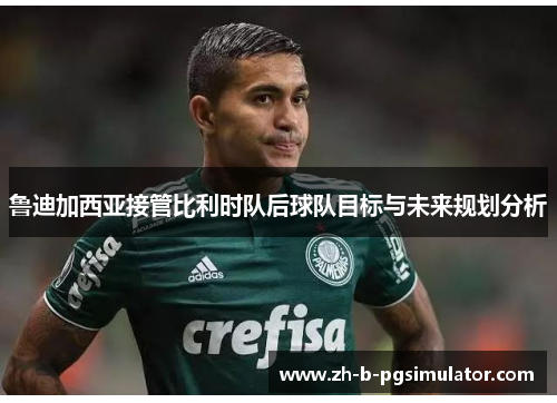 鲁迪加西亚接管比利时队后球队目标与未来规划分析