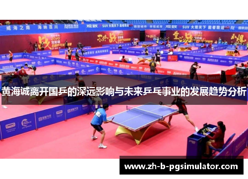 黄海诚离开国乒的深远影响与未来乒乓事业的发展趋势分析