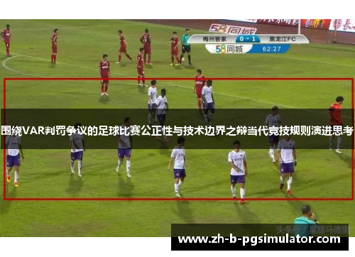 围绕VAR判罚争议的足球比赛公正性与技术边界之辩当代竞技规则演进思考
