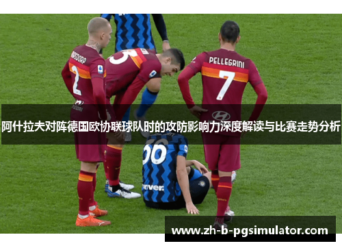 阿什拉夫对阵德国欧协联球队时的攻防影响力深度解读与比赛走势分析