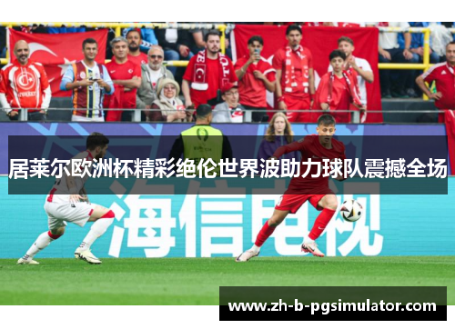 居莱尔欧洲杯精彩绝伦世界波助力球队震撼全场 居莱尔欧洲杯精彩绝伦世界波助力球队震撼全场