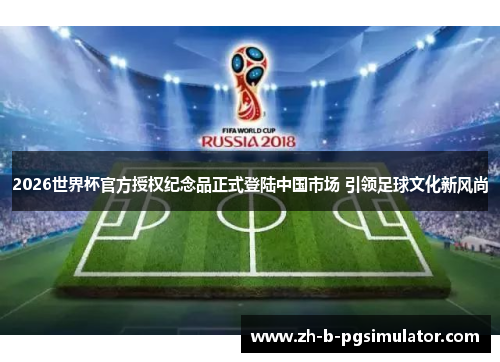 2026世界杯官方授权纪念品正式登陆中国市场 引领足球文化新风尚 2026世界杯官方授权纪念品正式登陆中国市场 引领足球文化新风尚