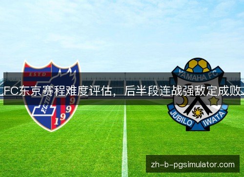 FC东京赛程难度评估,后半段连战强敌定成败 FC东京赛程难度评估,后半段连战强敌定成败