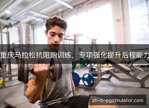 重庆马拉松抗阻跑训练,专项强化提升后程能力 重庆马拉松抗阻跑训练,专项强化提升后程能力